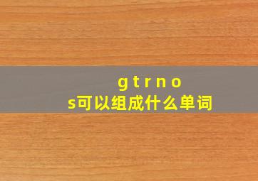 g t r n o s可以组成什么单词